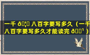 一千 🦄 八百字要写多久（一千八百字要写多久才能读完 🌹 ）